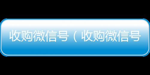 收购微信号24小时在线回收vx（收购微信号秒结账）